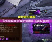 DNF無盡的祭壇還有嗎？揭秘地下城新奇玩法，挑戰(zhàn)極限，收獲無窮！
