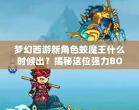 夢(mèng)幻西游新角色蛟魔王什么時(shí)候出？揭秘這位強(qiáng)力BOSS的前世今生