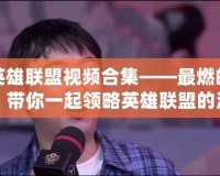陳赫英雄聯盟視頻合集——最燃的電競時刻，帶你一起領略英雄聯盟的激情與魅力