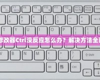 紅警3修改器Ctrl沒反應怎么辦？解決方法全面解析！