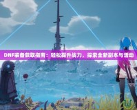 DNF裝備獲取指南：輕松提升戰(zhàn)力，探索全新副本與活動(dòng)
