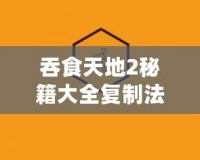 吞食天地2秘籍大全復制法：暢玩無阻，輕松獲取無限資源