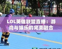 LOL英雄聯盟直播：游戲與娛樂的完美融合，觀賽新體驗