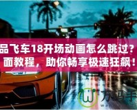 極品飛車18開場動畫怎么跳過？全面教程，助你暢享極速狂飆！