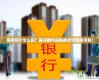 風暴前夕怎么玩？揭開即將來臨的史詩冒險序幕！