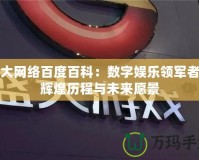 盛大網絡百度百科：數字娛樂領軍者的輝煌歷程與未來愿景