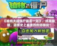 《植物大戰僵尸最后一站》：挑戰極限，迎接史上最激烈的防御戰！
