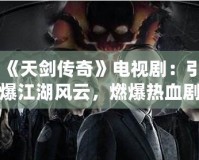 《天劍傳奇》電視劇：引爆江湖風云，燃爆熱血劇迷