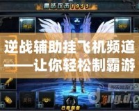 逆戰輔助掛飛機頻道——讓你輕松制霸游戲世界！