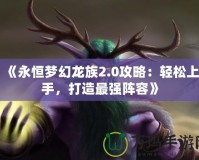 《永恒夢幻龍族2.0攻略：輕松上手，打造最強陣容》