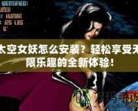 太空女妖怎么安裝？輕松享受無限樂趣的全新體驗！