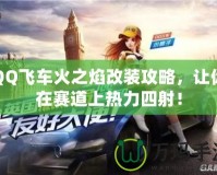 QQ飛車火之焰改裝攻略，讓你在賽道上熱力四射！