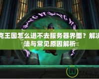 洛克王國怎么進不去服務器界面？解決方法與常見原因解析