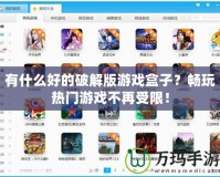 有什么好的破解版游戲盒子？暢玩熱門游戲不再受限！