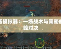 刀塔模擬器：一場戰術與策略的巔峰對決