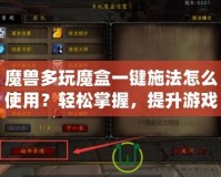 魔獸多玩魔盒一鍵施法怎么使用？輕松掌握，提升游戲體驗！