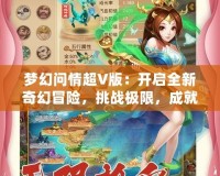 夢幻問情超V版：開啟全新奇幻冒險，挑戰(zhàn)極限，成就無上榮耀！