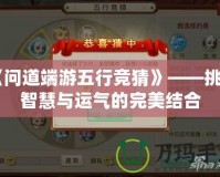 《問道端游五行競猜》——挑戰智慧與運氣的完美結合