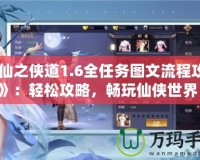 《仙之俠道1.6全任務圖文流程攻略》：輕松攻略，暢玩仙俠世界！