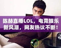 陳赫直播LOL，電競娛樂新風(fēng)潮，網(wǎng)友熱議不斷！