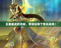 王者最皮的名稱，帶你玩轉(zhuǎn)個(gè)性化戰(zhàn)場(chǎng)！