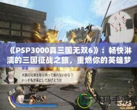 《PSP3000真三國無雙6》：暢快淋漓的三國征戰之旅，重燃你的英雄夢