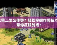 紅警二怎么作弊？輕松掌握作弊技巧，帶你征服戰(zhàn)場(chǎng)！