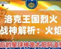 洛克王國烈火戰神解析：火焰之力，戰神之魂