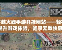 穿越火線手游開掛網(wǎng)站——輕松提升游戲體驗，暢享無敵快感！