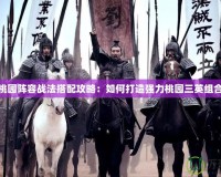 桃園陣容戰法搭配攻略：如何打造強力桃園三英組合