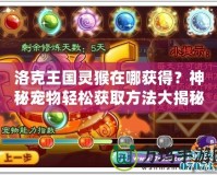 洛克王國靈猴在哪獲得？神秘寵物輕松獲取方法大揭秘！