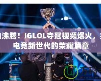 熱血沸騰！IGLOL奪冠視頻爆火，揭開電競(jìng)新世代的榮耀篇章