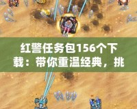 紅警任務(wù)包156個(gè)下載：帶你重溫經(jīng)典，挑戰(zhàn)極限！