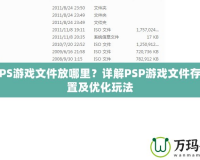 PSPPS游戲文件放哪里？詳解PSP游戲文件存放位置及優化玩法