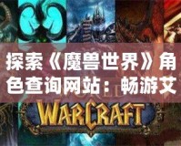 探索《魔獸世界》角色查詢網站：暢游艾澤拉斯的最佳助手