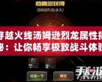 穿越火線湯姆遜烈龍屬性揭秘：讓你暢享極致戰斗體驗