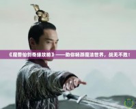 《魔獸仙劍奇緣攻略》——助你暢游魔法世界，戰無不勝！