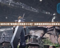 《最終幻想7重制版》流程多少小時？全面解析游戲時長與探索深度