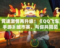 競速激情再升級！《QQ飛車手游》城市賽，與你共同見證速度與激情的巔峰對決！