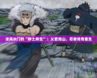 波風水門的“穢土轉生”：父愛如山，忍者傳奇重生