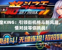 拳皇KING：引領(lǐng)街機(jī)格斗新風(fēng)潮，激情對(duì)戰(zhàn)等你挑戰(zhàn)！