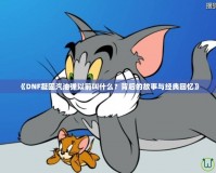 《DNF凝固汽油彈以前叫什么？背后的故事與經典回憶》