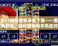 拳皇97模擬器安卓版下載——重溫經(jīng)典街機(jī)，隨時(shí)隨地暢享熱血對(duì)決！