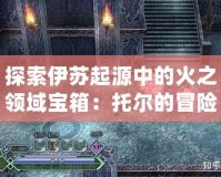 探索伊蘇起源中的火之領域寶箱：托爾的冒險之旅