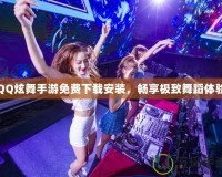 QQ炫舞手游免費(fèi)下載安裝，暢享極致舞蹈體驗(yàn)