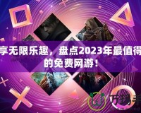 暢享無限樂趣，盤點2023年最值得玩的免費網游！
