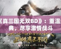 《真三國無雙BD》：重溫經典，盡享激情戰斗