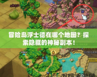冒險島浮士德在哪個地圖？探索隱藏的神秘副本！