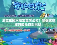 洛克王國水瓶寶寶怎么打？掌握這些技巧輕松應對挑戰！