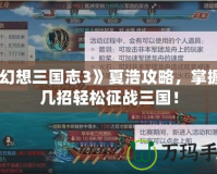 《幻想三國志3》夏浩攻略，掌握這幾招輕松征戰三國！